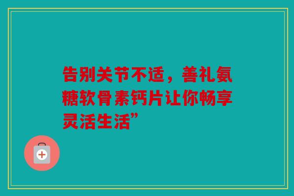 告别关节不适，善礼氨糖软骨素钙片让你畅享灵活生活”