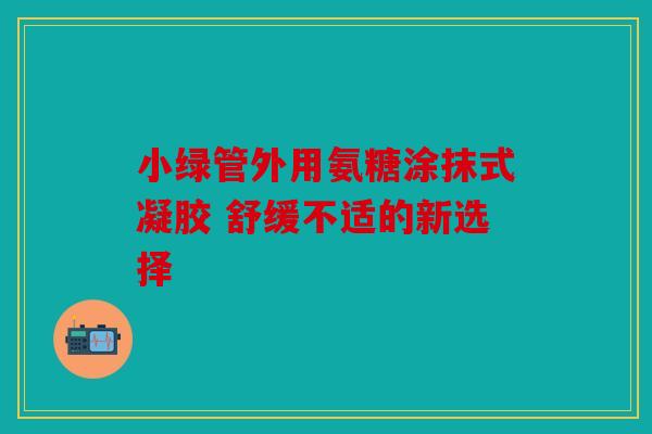 小绿管外用氨糖涂抹式凝胶 舒缓不适的新选择