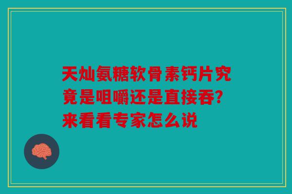 天灿氨糖软骨素钙片究竟是咀嚼还是直接吞？来看看专家怎么说