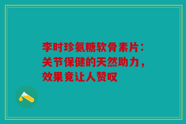 李时珍氨糖软骨素片：关节保健的天然助力，效果竟让人赞叹