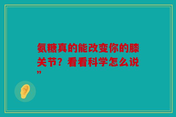 氨糖真的能改变你的膝关节？看看科学怎么说”