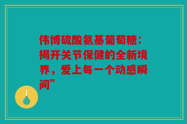 伟博硫酸氨基葡萄糖：揭开关节保健的全新境界，爱上每一个动感瞬间”