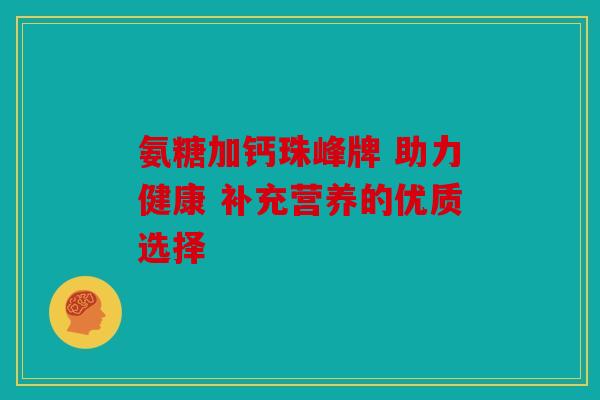 氨糖加钙珠峰牌 助力健康 补充营养的优质选择