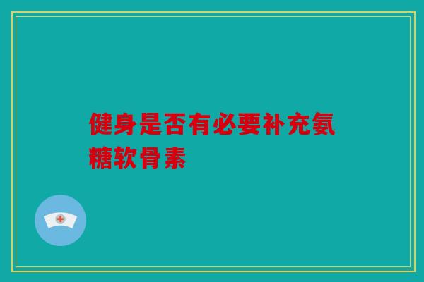 健身是否有必要补充氨糖软骨素