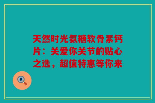 天然时光氨糖软骨素钙片：关爱你关节的贴心之选，超值特惠等你来