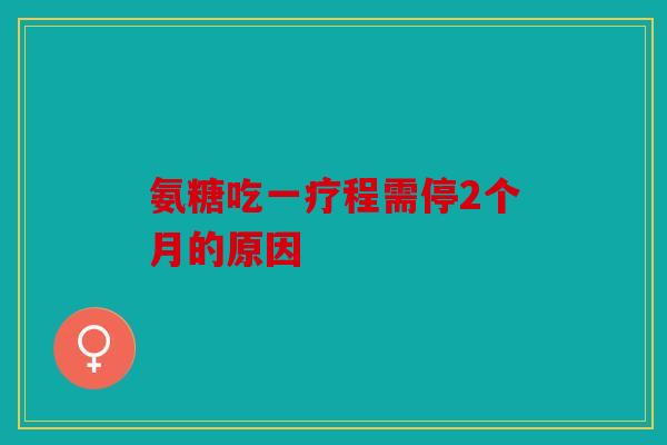 氨糖吃一疗程需停2个月的原因