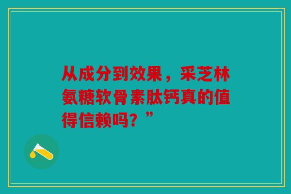 从成分到效果，采芝林氨糖软骨素肽钙真的值得信赖吗？”