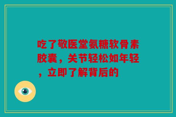 吃了敬医堂氨糖软骨素胶囊，关节轻松如年轻，立即了解背后的