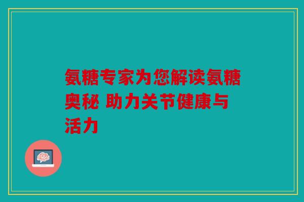 氨糖专家为您解读氨糖奥秘 助力关节健康与活力