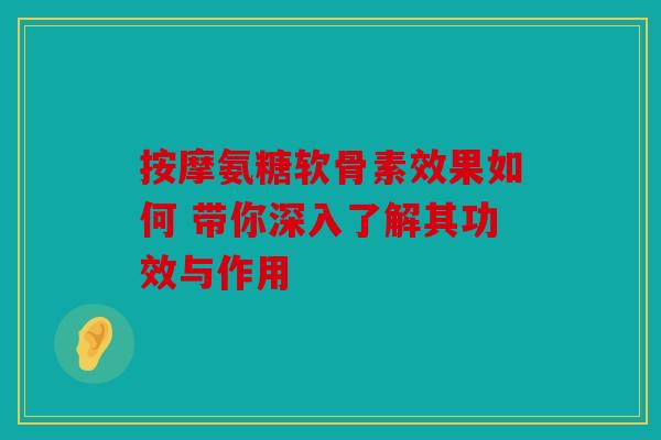 按摩氨糖软骨素效果如何 带你深入了解其功效与作用