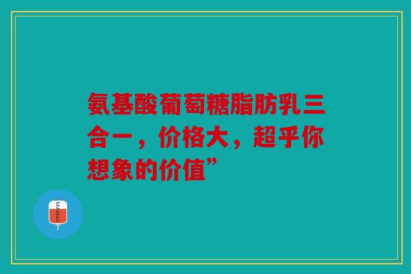 氨基酸葡萄糖脂肪乳三合一，价格大，超乎你想象的价值”