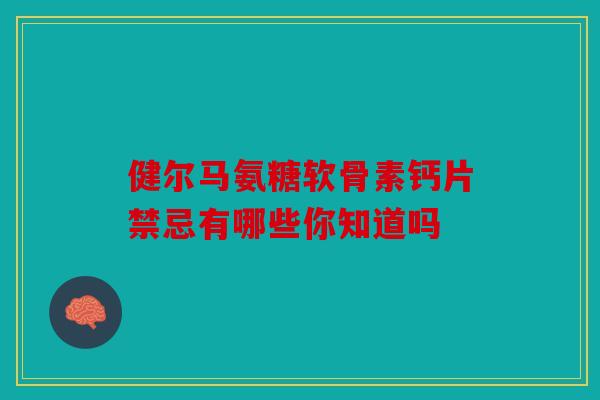 健尔马氨糖软骨素钙片禁忌有哪些你知道吗