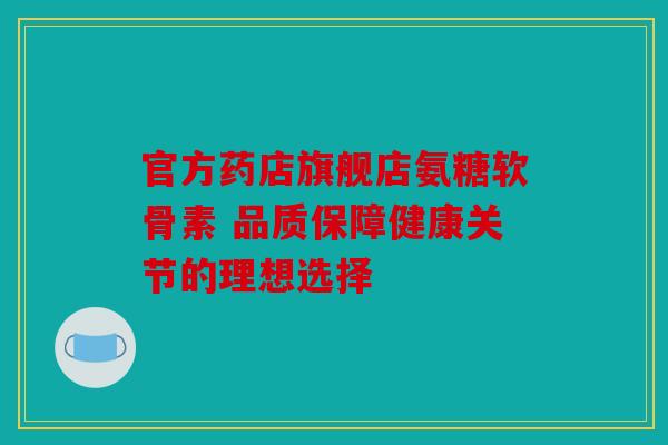 官方药店旗舰店氨糖软骨素 品质保障健康关节的理想选择