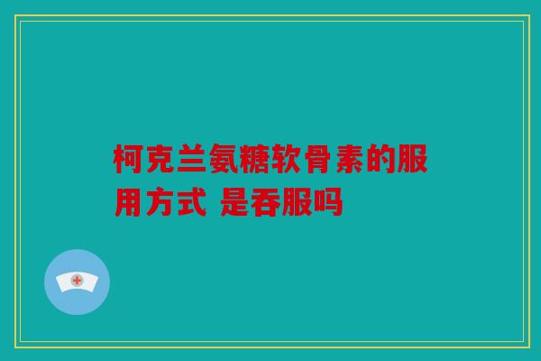 柯克兰氨糖软骨素的服用方式 是吞服吗