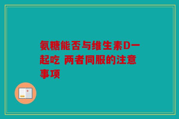 氨糖能否与维生素D一起吃 两者同服的注意事项