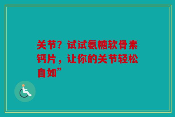 关节？试试氨糖软骨素钙片，让你的关节轻松自如”