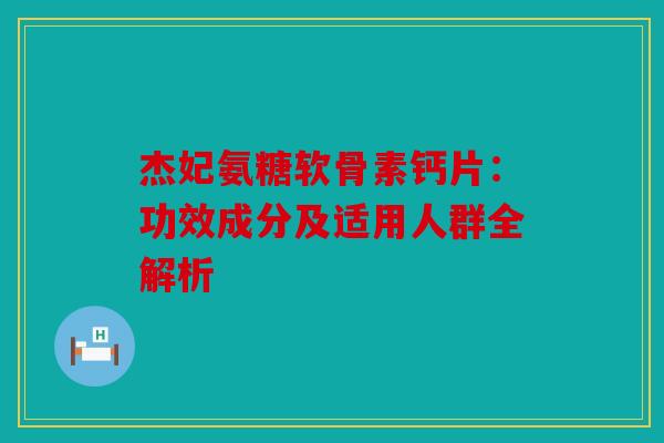 杰妃氨糖软骨素钙片：功效成分及适用人群全解析