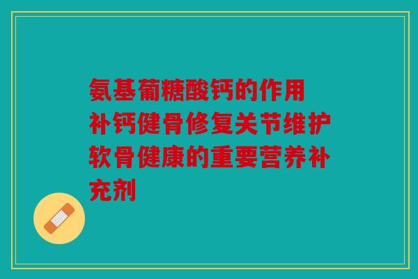 氨基葡糖酸钙的作用 补钙健骨修复关节维护软骨健康的重要营养补充剂