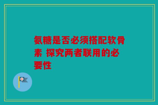 氨糖是否必须搭配软骨素 探究两者联用的必要性