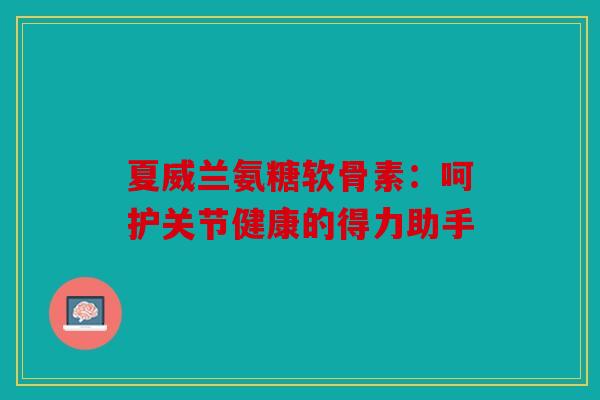 夏威兰氨糖软骨素：呵护关节健康的得力助手