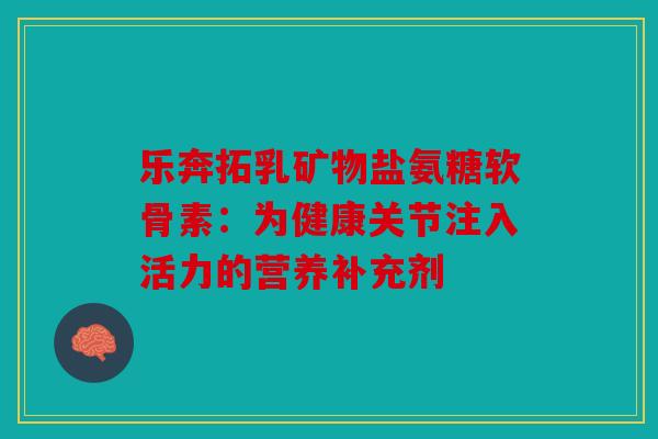 乐奔拓乳矿物盐氨糖软骨素：为健康关节注入活力的营养补充剂