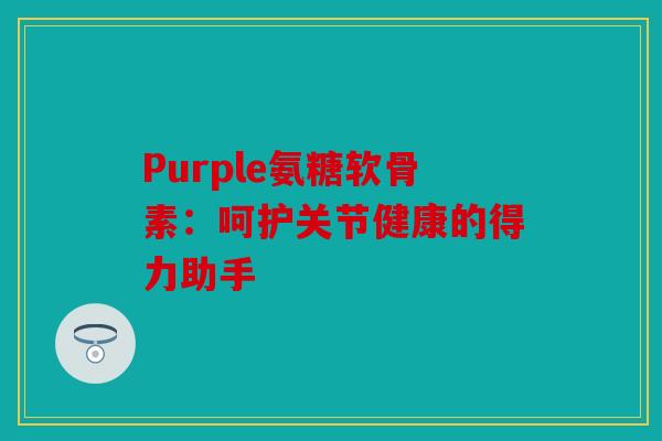 Purple氨糖软骨素：呵护关节健康的得力助手