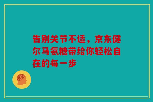 告别关节不适，京东健尔马氨糖带给你轻松自在的每一步