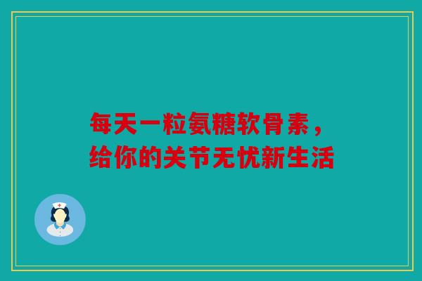 每天一粒氨糖软骨素，给你的关节无忧新生活