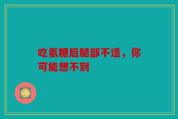 吃氨糖后腿部不适，你可能想不到