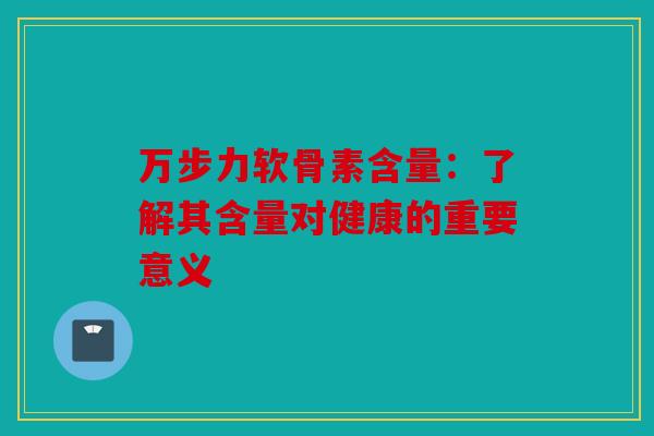 万步力软骨素含量：了解其含量对健康的重要意义