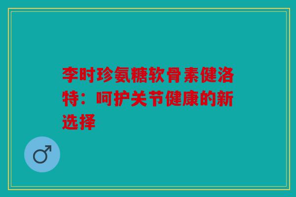 李时珍氨糖软骨素健洛特：呵护关节健康的新选择