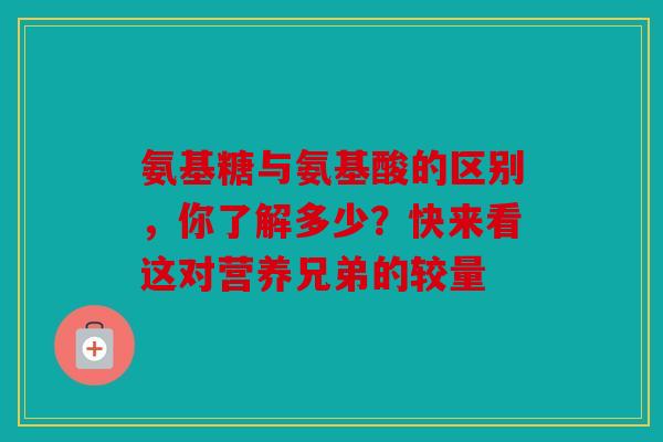 氨基糖与氨基酸的区别，你了解多少？快来看这对营养兄弟的较量