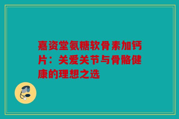 嘉资堂氨糖软骨素加钙片：关爱关节与骨骼健康的理想之选