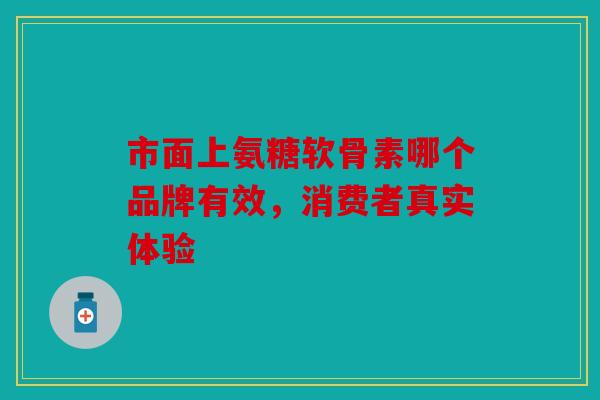 市面上氨糖软骨素哪个品牌有效，消费者真实体验