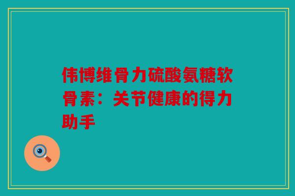 伟博维骨力硫酸氨糖软骨素：关节健康的得力助手