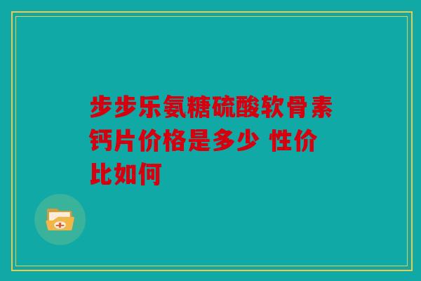 步步乐氨糖硫酸软骨素钙片价格是多少 性价比如何