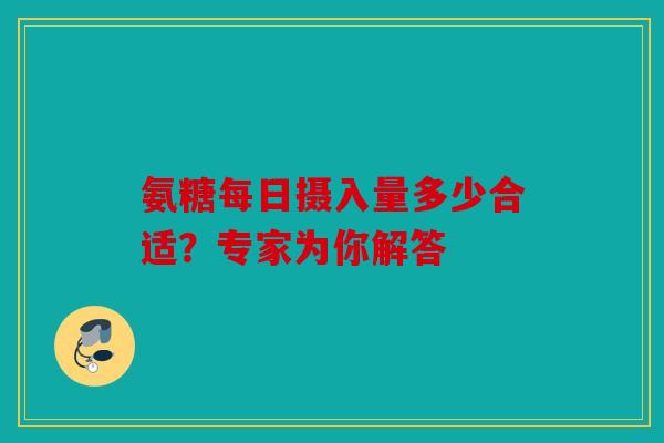 氨糖每日摄入量多少合适？专家为你解答