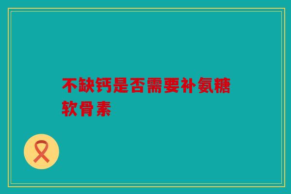 不缺钙是否需要补氨糖软骨素