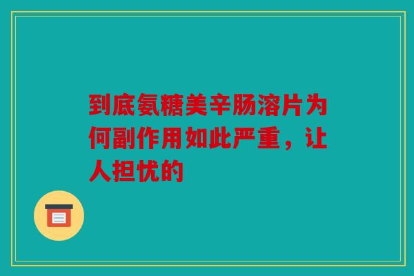 到底氨糖美辛肠溶片为何副作用如此严重，让人担忧的