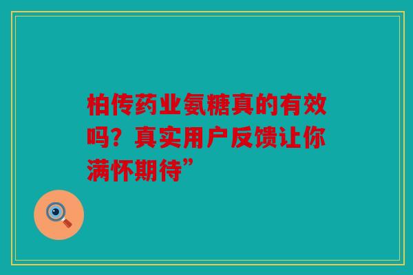 柏传药业氨糖真的有效吗？真实用户反馈让你满怀期待”