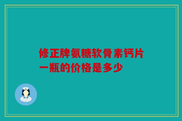 修正牌氨糖软骨素钙片一瓶的价格是多少