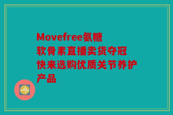 Movefree氨糖软骨素直播卖货夺冠 快来选购优质关节养护产品