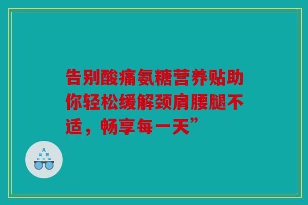 告别酸痛氨糖营养贴助你轻松缓解颈肩腰腿不适，畅享每一天”