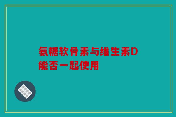 氨糖软骨素与维生素D能否一起使用