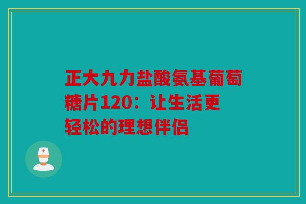 正大九力盐酸氨基葡萄糖片120：让生活更轻松的理想伴侣