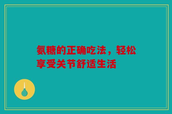 氨糖的正确吃法，轻松享受关节舒适生活