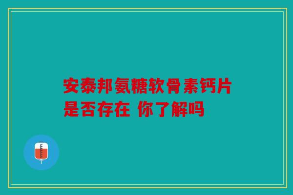 安泰邦氨糖软骨素钙片是否存在 你了解吗