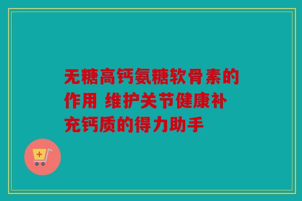 无糖高钙氨糖软骨素的作用 维护关节健康补充钙质的得力助手