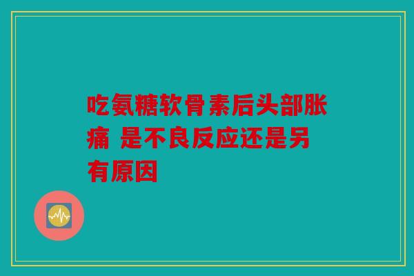 吃氨糖软骨素后头部胀痛 是不良反应还是另有原因