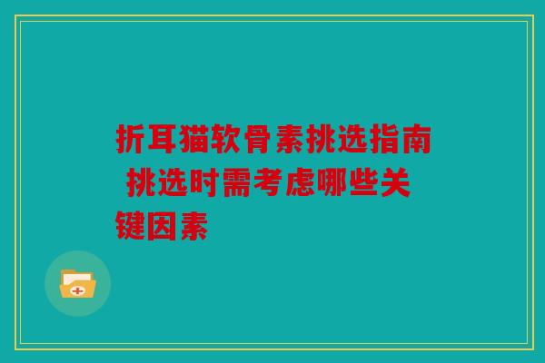 折耳猫软骨素挑选指南 挑选时需考虑哪些关键因素